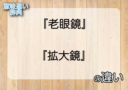 『老眼鏡』と『拡大鏡』の意味の違いは？例文と使い方を解説