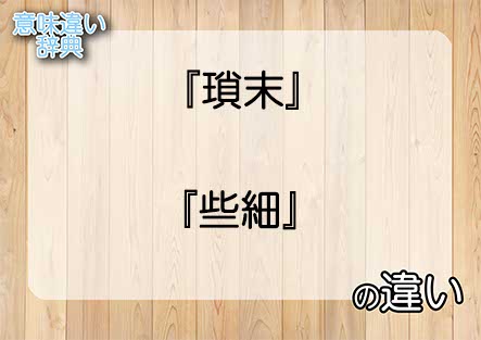 『瑣末』と『些細』の意味の違いは？例文と使い方を解説