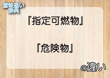 『指定可燃物』と『危険物』の意味の違いは？例文と使い方を解説